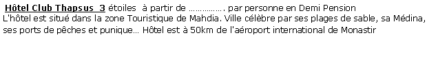 Zone de Texte:  Htel Club Thapsus  3 toiles   partir de . par personne en Demi Pension L'htel est situ dans la zone Touristique de Mahdia. Ville clbre par ses plages de sable, sa Mdina, ses ports de pches et punique Htel est  50km de l'aroport international de Monastir