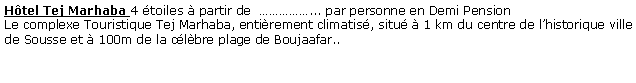 Zone de Texte: Htel Tej Marhaba 4 toiles  partir de  ... par personne en Demi Pension  Le complexe Touristique Tej Marhaba, entirement climatis, situ  1 km du centre de lhistorique ville de Sousse et  100m de la clbre plage de Boujaafar.. 