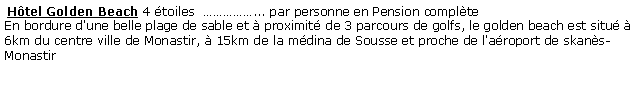 Zone de Texte:  Htel Golden Beach 4 toiles  ... par personne en Pension complte En bordure d'une belle plage de sable et  proximit de 3 parcours de golfs, le golden beach est situ  6km du centre ville de Monastir,  15km de la mdina de Sousse et proche de l'aroport de skans-Monastir