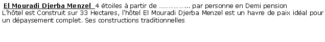 Zone de Texte:  El Mouradi Djerba Menzel  4 toiles  partir de ... par personne en Demi pension  Lhtel est Construit sur 33 Hectares, l'htel El Mouradi Djerba Menzel est un havre de paix idal pour un dpaysement complet. Ses constructions traditionnelles