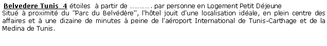 Zone de Texte:  Belvedere Tunis  4 toiles   partir de . par personne en Logement Petit DjeuneSitu  proximit du "Parc du Belvdre", l'htel jouit d'une localisation idale, en plein centre des affaires et  une dizaine de minutes  peine de l'aroport International de Tunis-Carthage et de la Medina de Tunis.